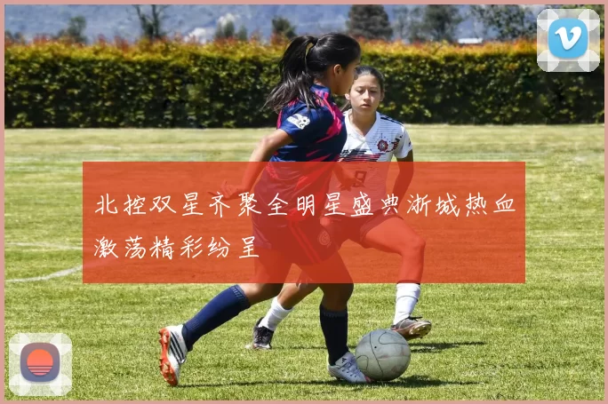北控双星齐聚全明星盛典浙城热血激荡精彩纷呈