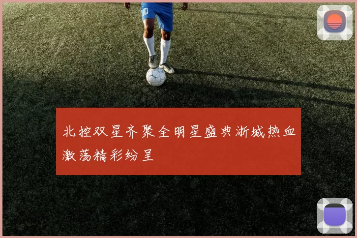 北控双星齐聚全明星盛典浙城热血激荡精彩纷呈