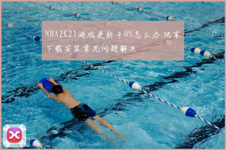 NBA2K21游戏更新卡0%怎么办 玩家下载安装常见问题解决