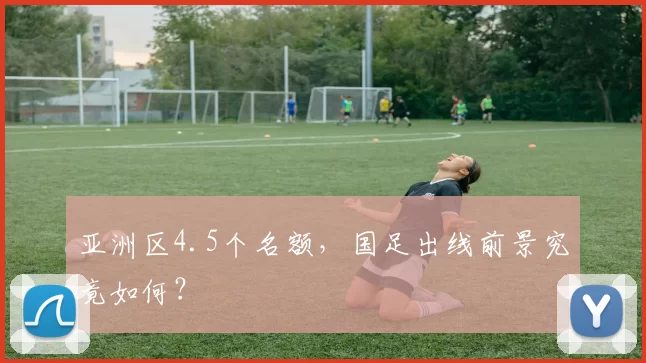 亚洲区4.5个名额，国足出线前景究竟如何？