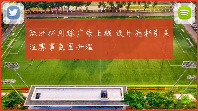 欧洲杯用球广告上线 设计亮相引关注赛事氛围升温