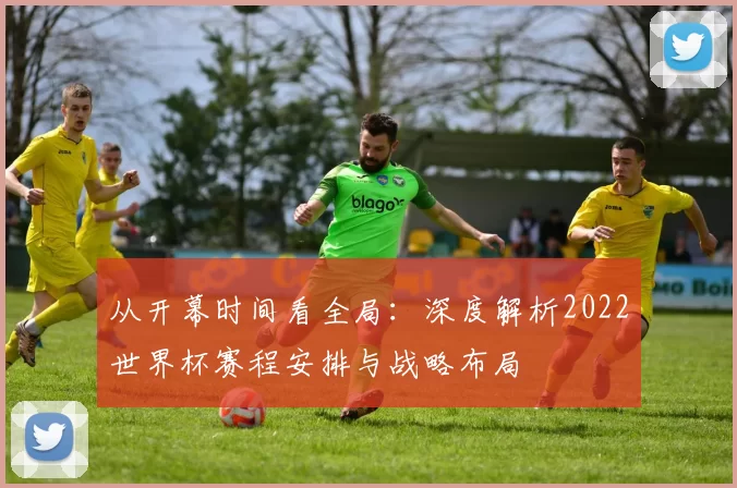 从开幕时间看全局：深度解析2022世界杯赛程安排与战略布局