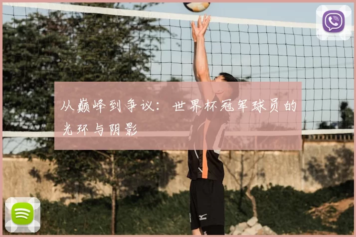 从巅峰到争议：世界杯冠军球员的光环与阴影