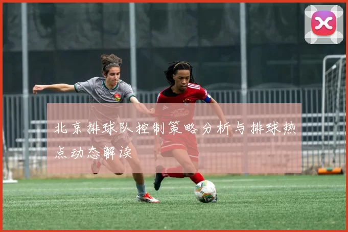 北京排球队控制策略分析与排球热点动态解读