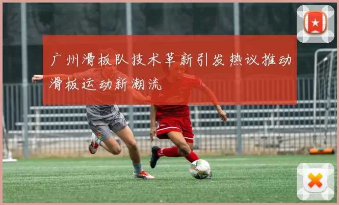 广州滑板队技术革新引发热议推动滑板运动新潮流