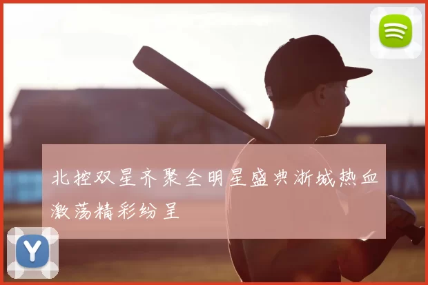 北控双星齐聚全明星盛典浙城热血激荡精彩纷呈