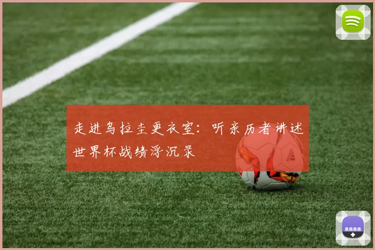 走进乌拉圭更衣室：听亲历者讲述世界杯战绩浮沉录