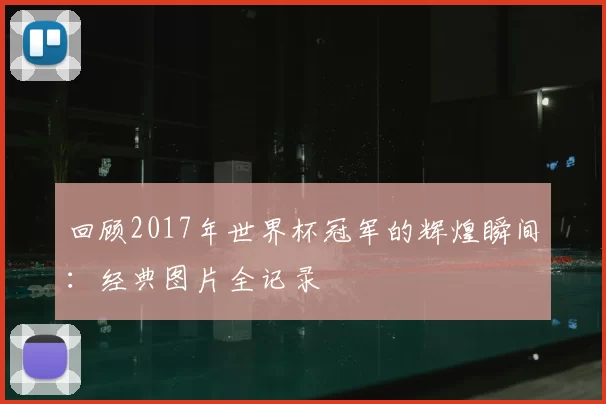 回顾2017年世界杯冠军的辉煌瞬间：经典图片全记录