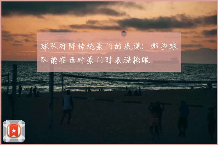 球队对阵传统豪门的表现：哪些球队能在面对豪门时表现抢眼