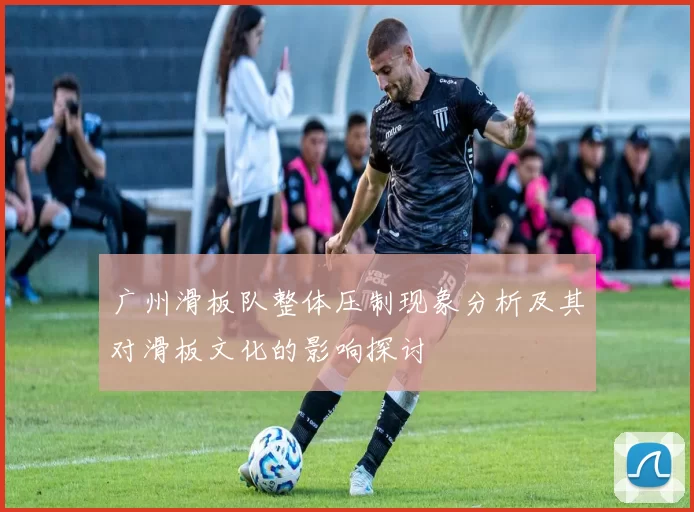 广州滑板队整体压制现象分析及其对滑板文化的影响探讨