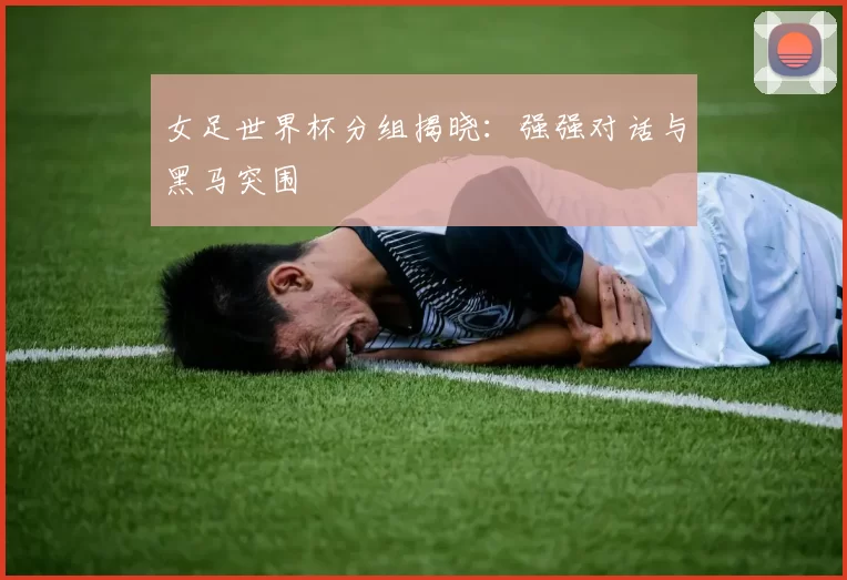 女足世界杯分组揭晓：强强对话与黑马突围