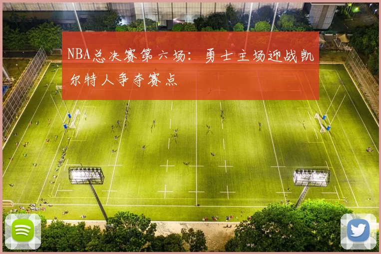NBA总决赛第六场：勇士主场迎战凯尔特人争夺赛点