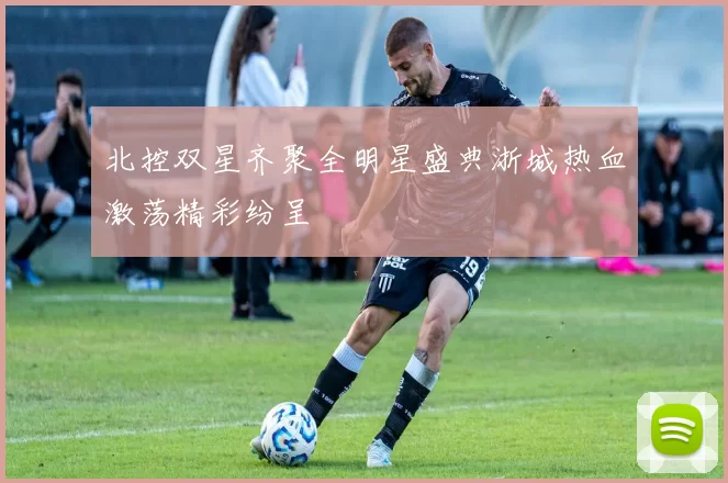 北控双星齐聚全明星盛典浙城热血激荡精彩纷呈
