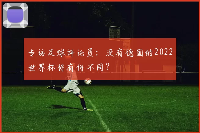 专访足球评论员:没有德国的2022世界杯将有何不同?