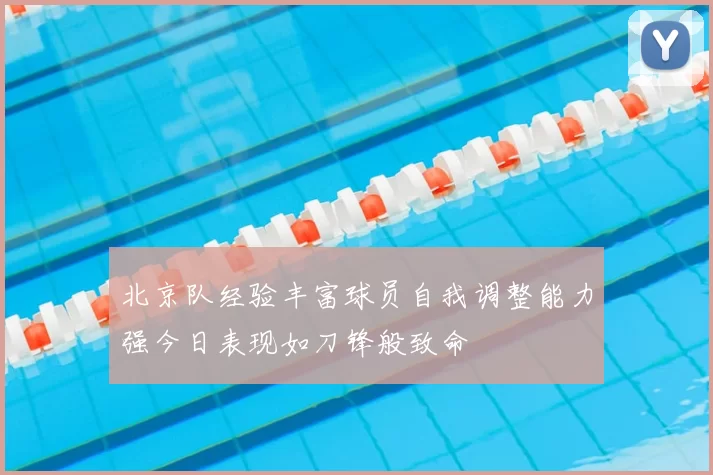 北京队经验丰富球员自我调整能力强今日表现如刀锋般致命