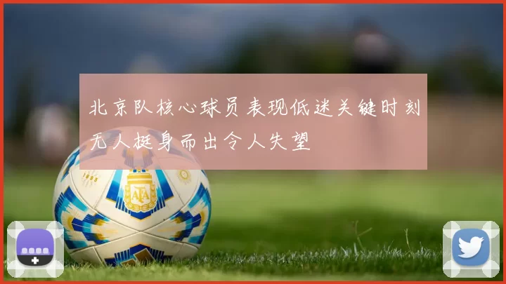 北京队核心球员表现低迷关键时刻无人挺身而出令人失望