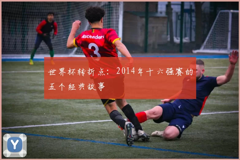 世界杯转折点：2014年十六强赛的五个经典故事
