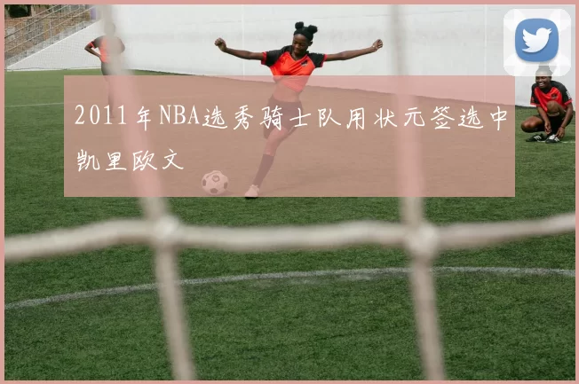 2011年NBA选秀骑士队用状元签选中凯里欧文