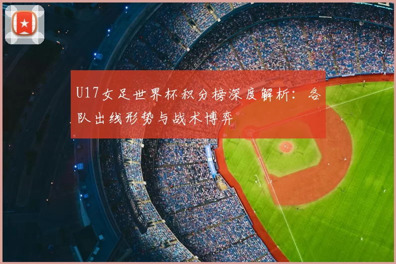 U17女足世界杯积分榜深度解析:各队出线形势与战术博弈