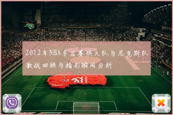 2012年NBA季后赛热火队与尼克斯队激战回顾与精彩瞬间分析