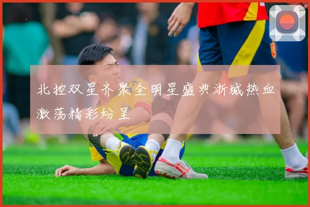 北控双星齐聚全明星盛典浙城热血激荡精彩纷呈