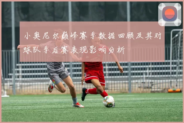 小奥尼尔巅峰赛季数据回顾及其对球队季后赛表现影响分析