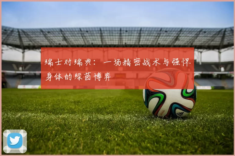 瑞士对瑞典:一场精密战术与强悍身体的绿茵博弈