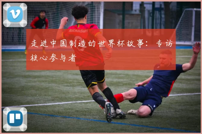 走进中国制造的世界杯故事:专访核心参与者
