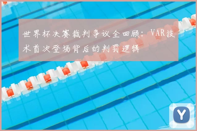 世界杯决赛裁判争议全回顾：VAR技术首次登场背后的判罚逻辑