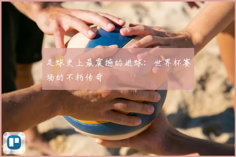 足球史上最震撼的进球：世界杯赛场的不朽传奇