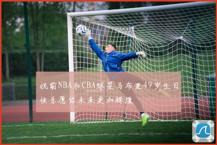 祝前NBA和CBA球星马布里49岁生日快乐愿你未来更加辉煌