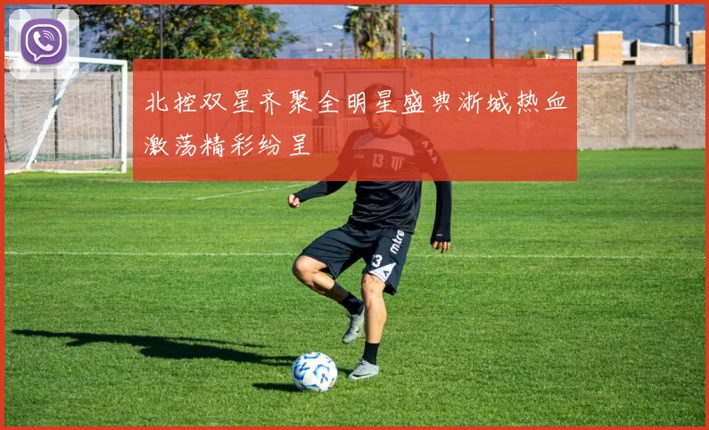 北控双星齐聚全明星盛典浙城热血激荡精彩纷呈