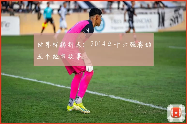 世界杯转折点:2014年十六强赛的五个经典故事