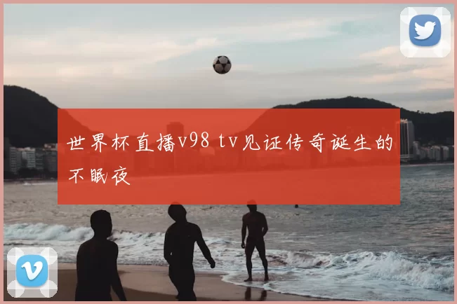 世界杯直播v98 tv见证传奇诞生的不眠夜