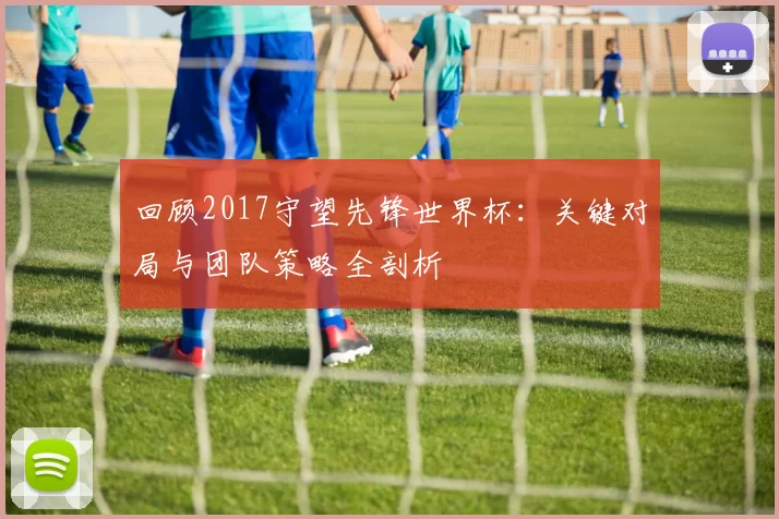 回顾2017守望先锋世界杯:关键对局与团队策略全剖析