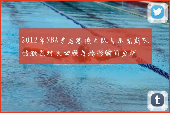 2012年NBA季后赛热火队与尼克斯队的激烈对决回顾与精彩瞬间分析