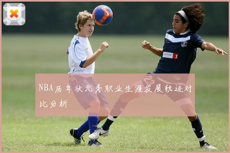 NBA历年状元秀职业生涯发展轨迹对比分析