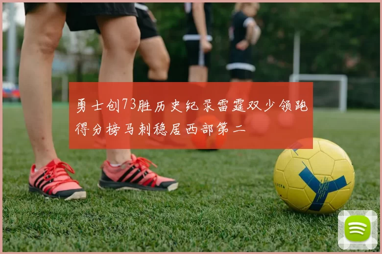 勇士创73胜历史纪录雷霆双少领跑得分榜马刺稳居西部第二