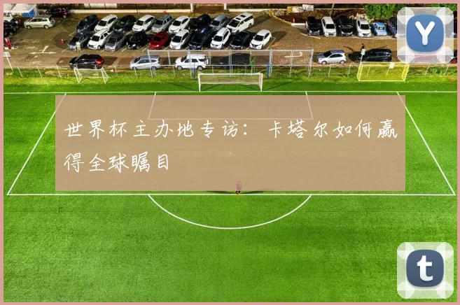 世界杯主办地专访:卡塔尔如何赢得全球瞩目