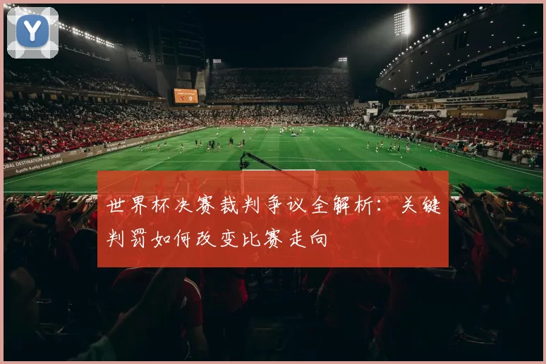 世界杯决赛裁判争议全解析：关键判罚如何改变比赛走向