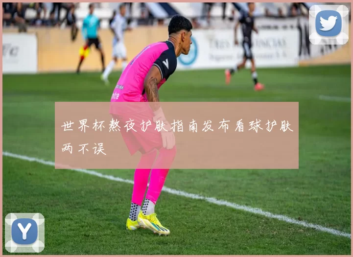 世界杯熬夜护肤指南发布看球护肤两不误