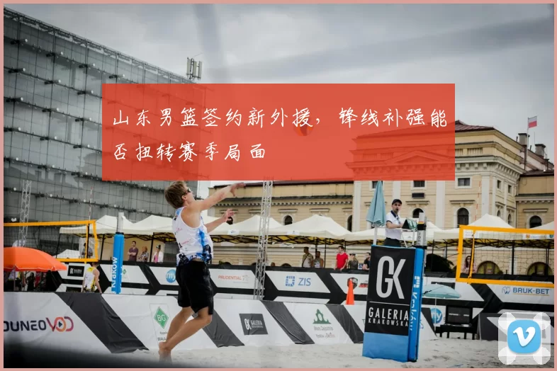 山东男篮签约新外援，锋线补强能否扭转赛季局面