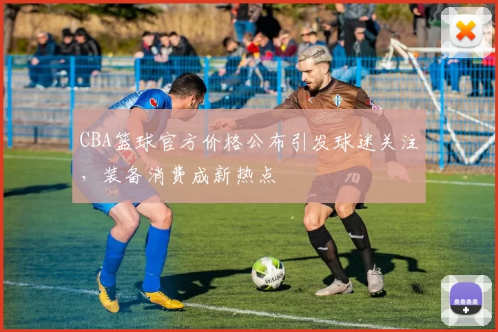 CBA篮球官方价格公布引发球迷关注，装备消费成新热点