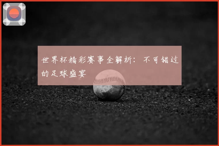 世界杯精彩赛事全解析：不可错过的足球盛宴