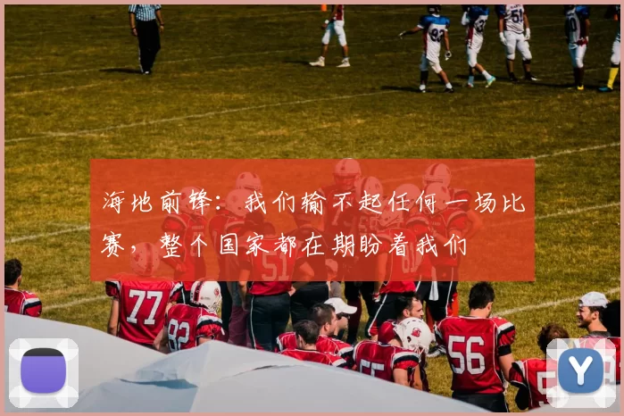 海地前锋：我们输不起任何一场比赛，整个国家都在期盼着我们
