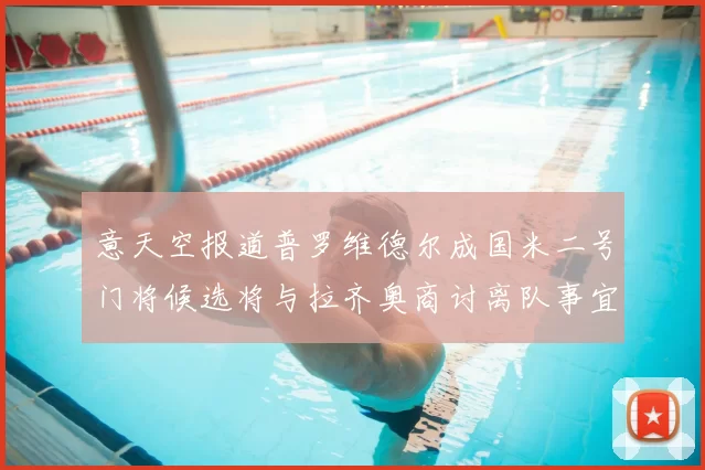 意天空报道普罗维德尔成国米二号门将候选将与拉齐奥商讨离队事宜