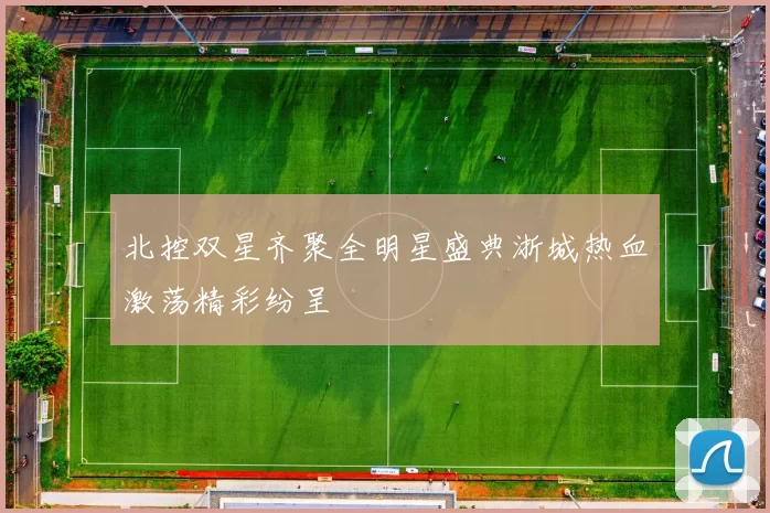 北控双星齐聚全明星盛典浙城热血激荡精彩纷呈