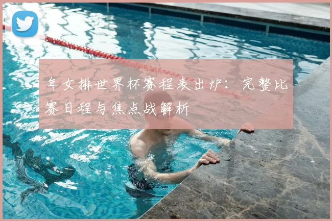 年女排世界杯赛程表出炉:完整比赛日程与焦点战解析