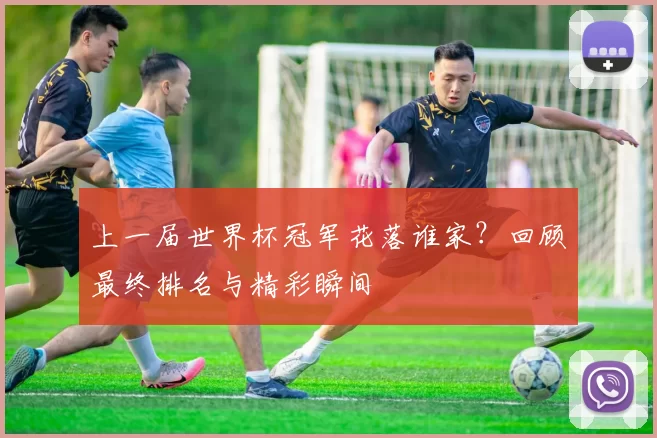 上一届世界杯冠军花落谁家？回顾最终排名与精彩瞬间