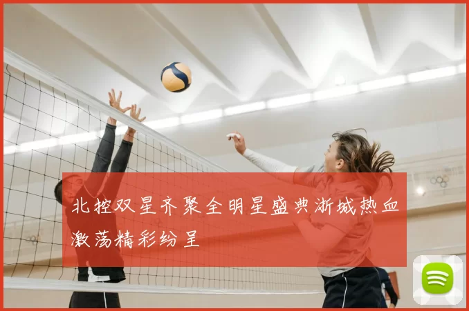 北控双星齐聚全明星盛典浙城热血激荡精彩纷呈